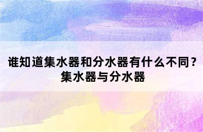 谁知道集水器和分水器有什么不同？ 集水器与分水器